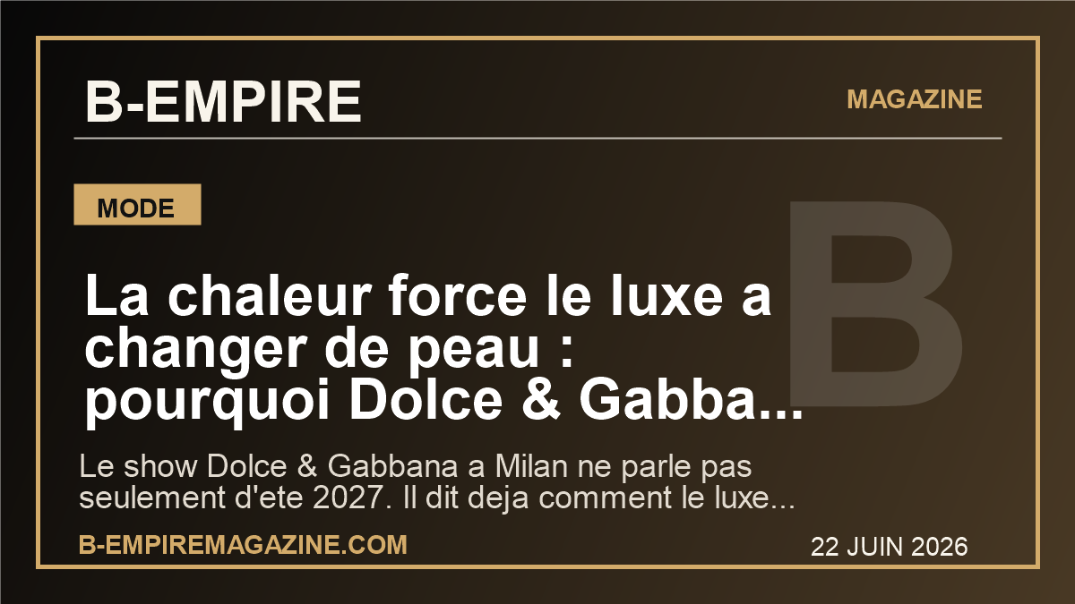 La chaleur force le luxe a changer de peau : pourquoi Dolce & Gabbana envoie un message mondial avant Paris