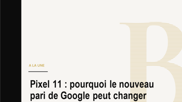 Pixel 11 : pourquoi le nouveau pari de Google peut changer la guerre des smartphones