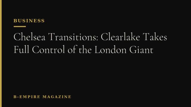 Chelsea Transitions: Clearlake Takes Full Control of the London Giant