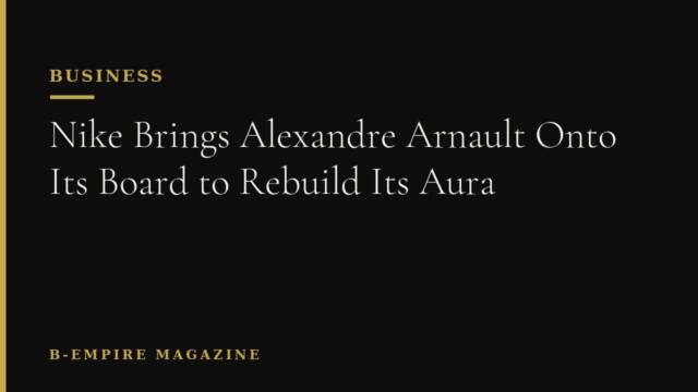 Nike Brings Alexandre Arnault Onto Its Board to Rebuild Its Aura