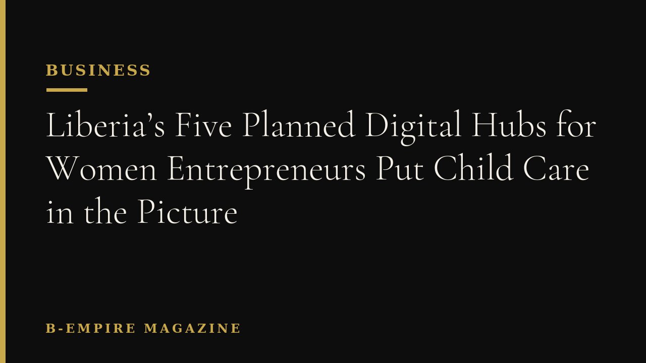 Liberia’s Five Planned Digital Hubs for Women Entrepreneurs Put Child Care in the Picture