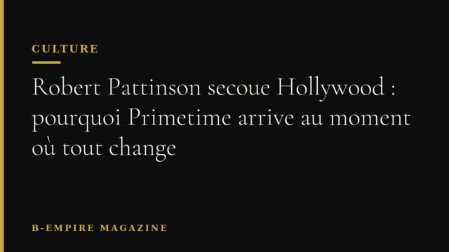 Robert Pattinson secoue Hollywood : pourquoi Primetime arrive au moment où tout change