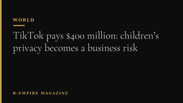 TikTok pays $400 million: children’s privacy becomes a business risk