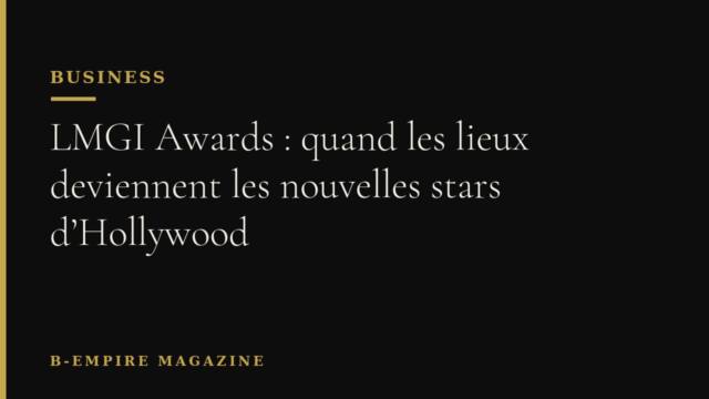 LMGI Awards : quand les lieux deviennent les nouvelles stars d’Hollywood