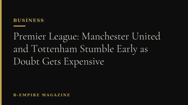 Premier League: Manchester United and Tottenham Stumble Early as Doubt Gets Expensive