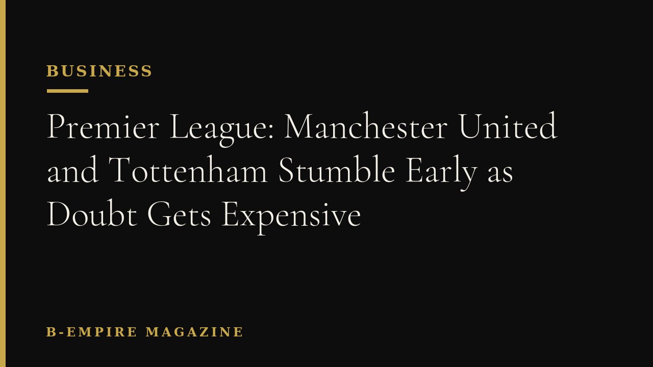 Premier League: Manchester United and Tottenham Stumble Early as Doubt Gets Expensive